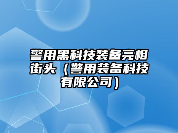 警用黑科技裝備亮相街頭（警用裝備科技有限公司）