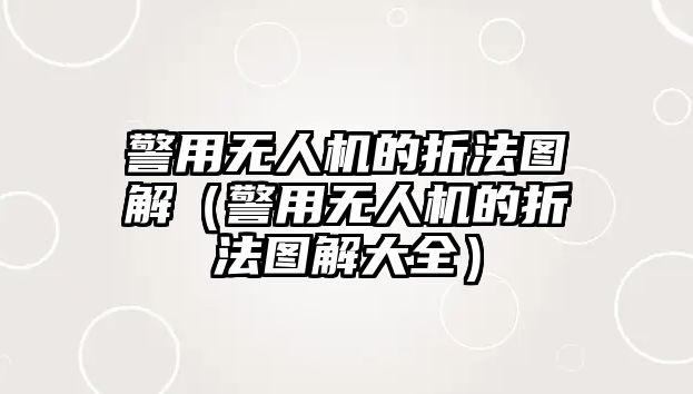 警用無人機(jī)的折法圖解（警用無人機(jī)的折法圖解大全）