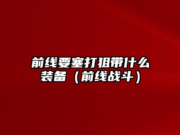 前線要塞打狙帶什么裝備（前線戰斗）