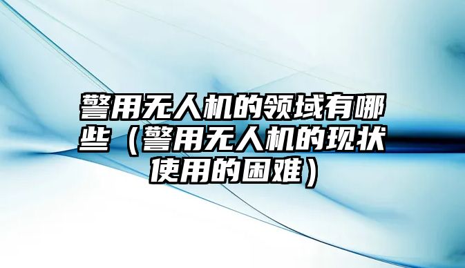 警用無人機的領域有哪些（警用無人機的現(xiàn)狀使用的困難）