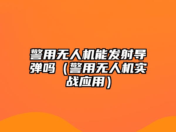 警用無人機能發射導彈嗎（警用無人機實戰應用）