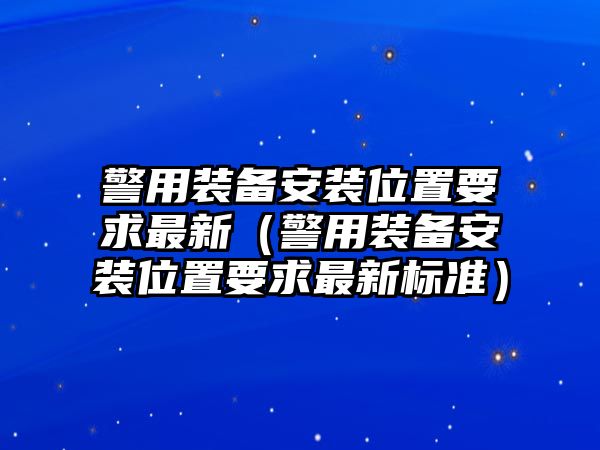 警用裝備安裝位置要求最新（警用裝備安裝位置要求最新標準）