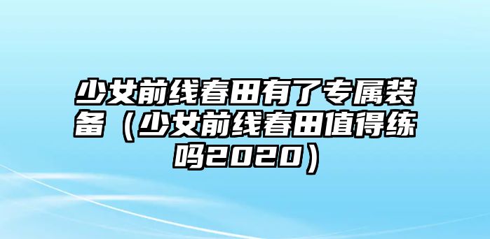 少女前線春田有了專屬裝備（少女前線春田值得練嗎2020）