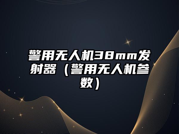 警用無人機38mm發(fā)射器（警用無人機參數(shù)）