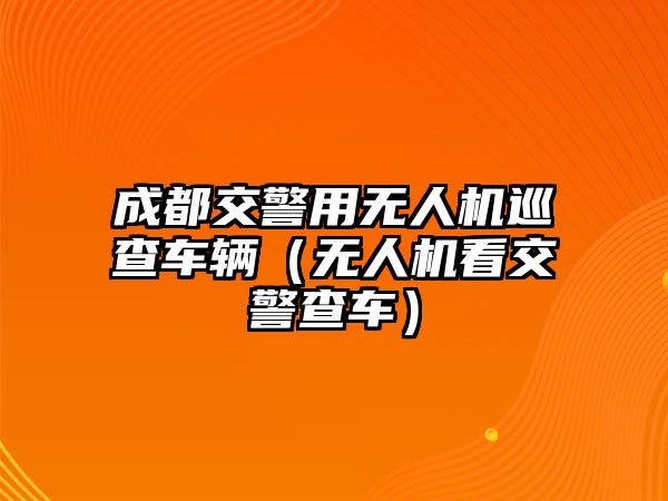 成都交警用無人機巡查車輛（無人機看交警查車）