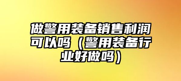 做警用裝備銷售利潤(rùn)可以嗎（警用裝備行業(yè)好做嗎）