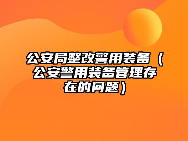 公安局整改警用裝備（公安警用裝備管理存在的問題）