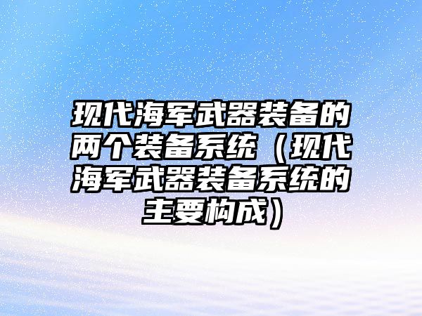 現代海軍武器裝備的兩個裝備系統（現代海軍武器裝備系統的主要構成）