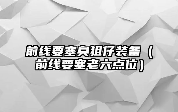 前線要塞臭狙仔裝備（前線要塞老六點位）