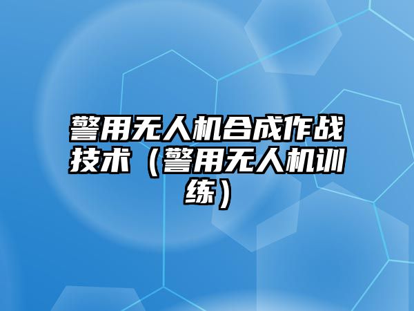 警用無人機(jī)合成作戰(zhàn)技術(shù)（警用無人機(jī)訓(xùn)練）