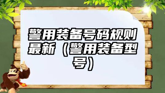 警用裝備號(hào)碼規(guī)則最新（警用裝備型號(hào)）