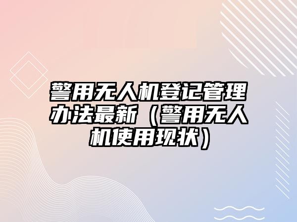 警用無人機登記管理辦法最新（警用無人機使用現(xiàn)狀）