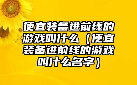 便宜裝備進前線的游戲叫什么（便宜裝備進前線的游戲叫什么名字）