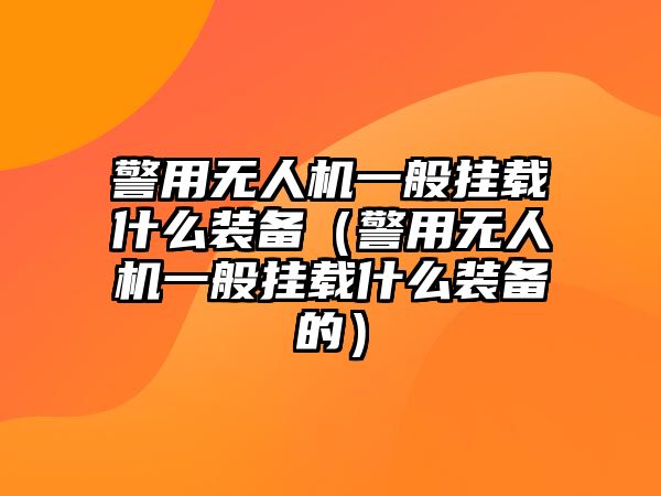 警用無人機一般掛載什么裝備（警用無人機一般掛載什么裝備的）