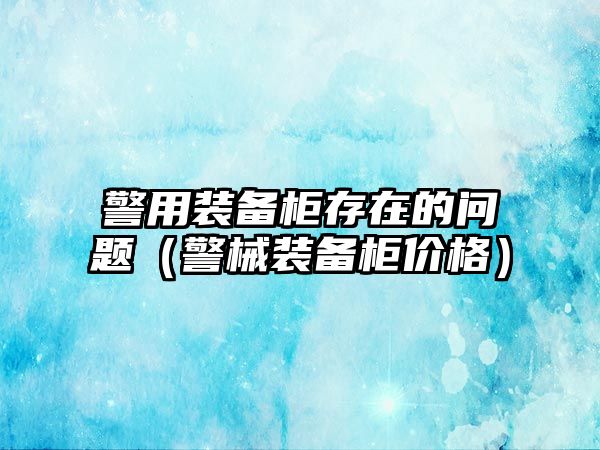 警用裝備柜存在的問題（警械裝備柜價格）