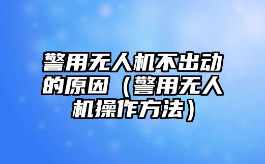 警用無人機(jī)不出動(dòng)的原因（警用無人機(jī)操作方法）