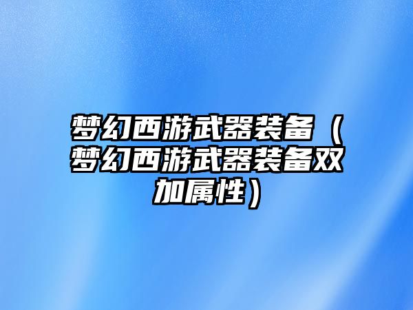 夢幻西游武器裝備（夢幻西游武器裝備雙加屬性）