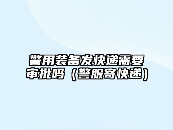 警用裝備發快遞需要審批嗎（警服寄快遞）