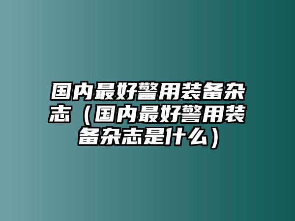 國內最好警用裝備雜志（國內最好警用裝備雜志是什么）