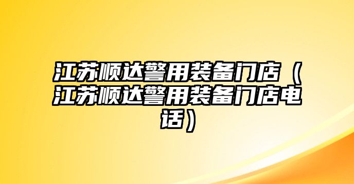 江蘇順達警用裝備門店（江蘇順達警用裝備門店電話）