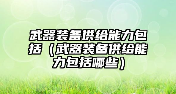 武器裝備供給能力包括（武器裝備供給能力包括哪些）