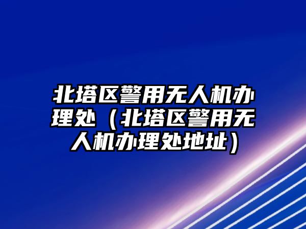 北塔區警用無人機辦理處（北塔區警用無人機辦理處地址）