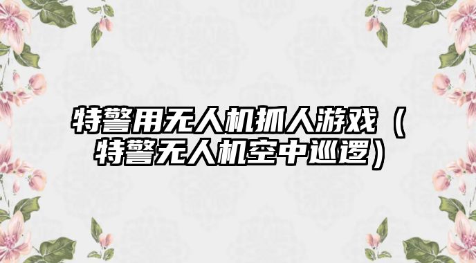 特警用無人機(jī)抓人游戲（特警無人機(jī)空中巡邏）