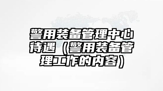 警用裝備管理中心待遇（警用裝備管理工作的內(nèi)容）