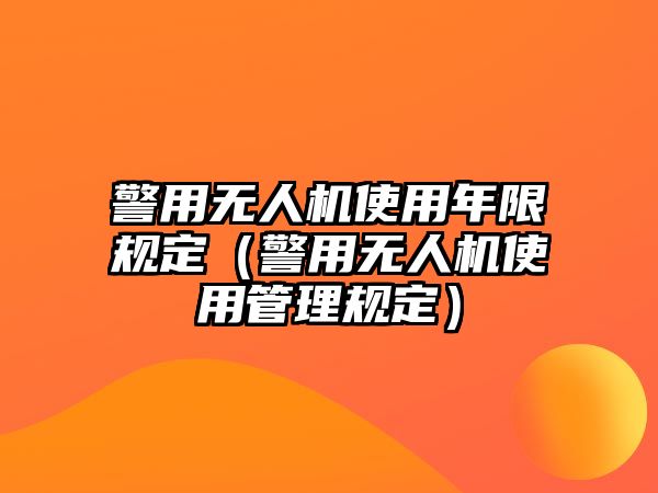 警用無人機(jī)使用年限規(guī)定（警用無人機(jī)使用管理規(guī)定）