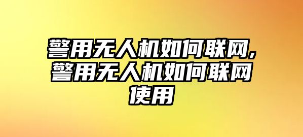 警用無人機如何聯(lián)網(wǎng),警用無人機如何聯(lián)網(wǎng)使用