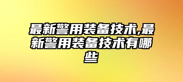 最新警用裝備技術,最新警用裝備技術有哪些