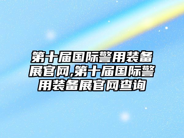 第十屆國際警用裝備展官網,第十屆國際警用裝備展官網查詢