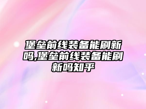 堡壘前線裝備能刷新嗎,堡壘前線裝備能刷新嗎知乎