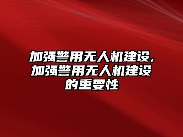 加強(qiáng)警用無(wú)人機(jī)建設(shè),加強(qiáng)警用無(wú)人機(jī)建設(shè)的重要性