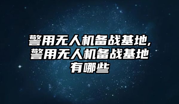 警用無人機備戰(zhàn)基地,警用無人機備戰(zhàn)基地有哪些