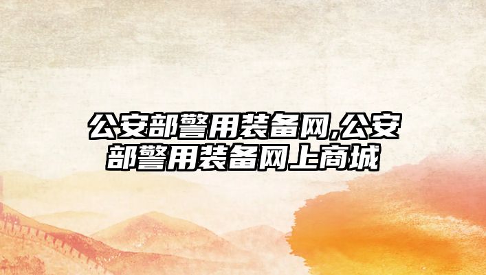 公安部警用裝備網(wǎng),公安部警用裝備網(wǎng)上商城