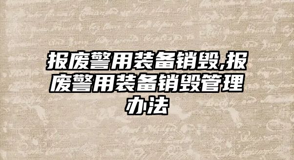 報廢警用裝備銷毀,報廢警用裝備銷毀管理辦法