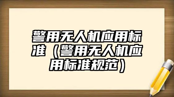 警用無人機(jī)應(yīng)用標(biāo)準(zhǔn)（警用無人機(jī)應(yīng)用標(biāo)準(zhǔn)規(guī)范）