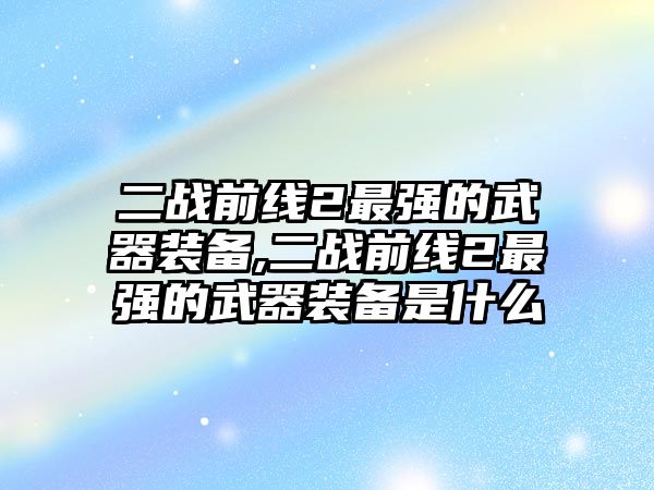 二戰前線2最強的武器裝備,二戰前線2最強的武器裝備是什么