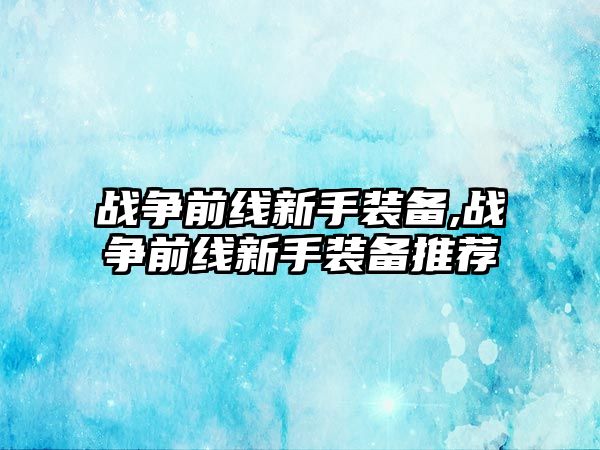 戰(zhàn)爭(zhēng)前線新手裝備,戰(zhàn)爭(zhēng)前線新手裝備推薦