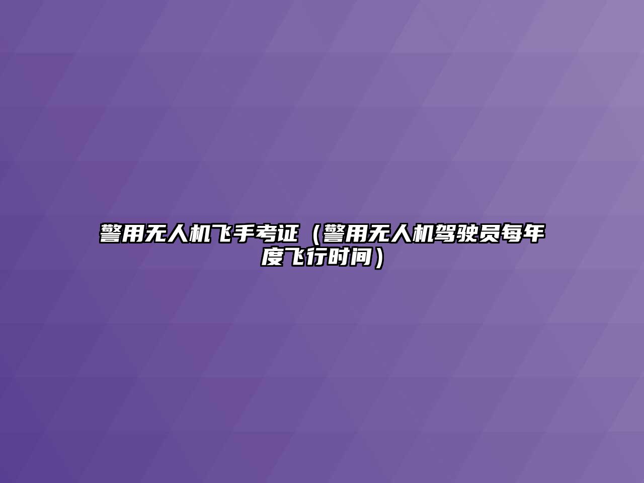 警用無人機(jī)飛手考證（警用無人機(jī)駕駛員每年度飛行時間）