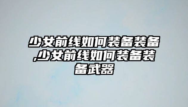 少女前線如何裝備裝備,少女前線如何裝備裝備武器