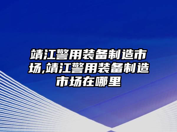 靖江警用裝備制造市場,靖江警用裝備制造市場在哪里