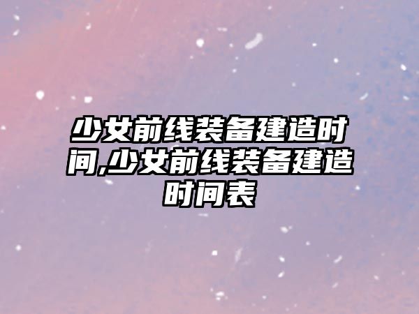 少女前線裝備建造時間,少女前線裝備建造時間表