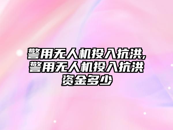 警用無(wú)人機(jī)投入抗洪,警用無(wú)人機(jī)投入抗洪資金多少