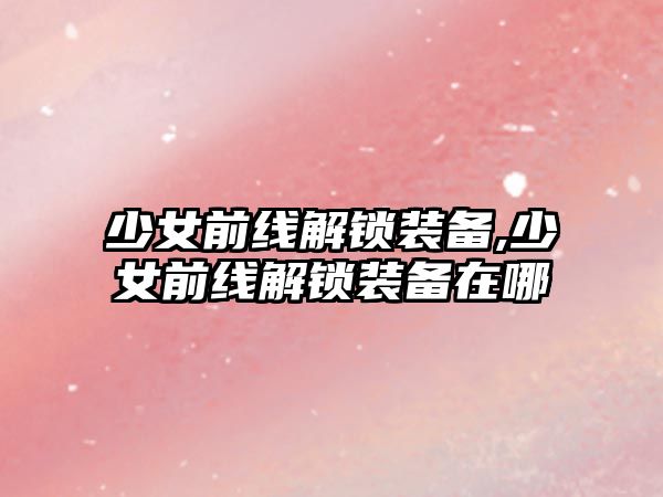 少女前線解鎖裝備,少女前線解鎖裝備在哪