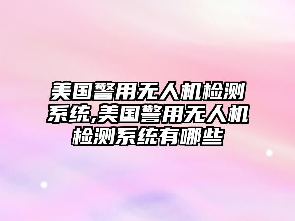 美國警用無人機檢測系統,美國警用無人機檢測系統有哪些