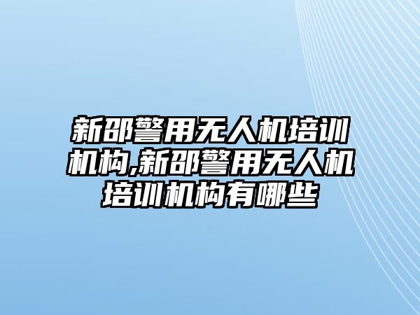 新邵警用無人機培訓機構,新邵警用無人機培訓機構有哪些