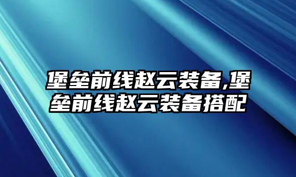 堡壘前線趙云裝備,堡壘前線趙云裝備搭配