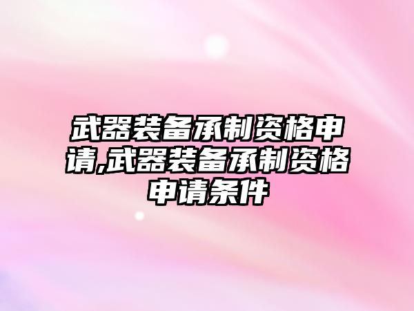 武器裝備承制資格申請,武器裝備承制資格申請條件